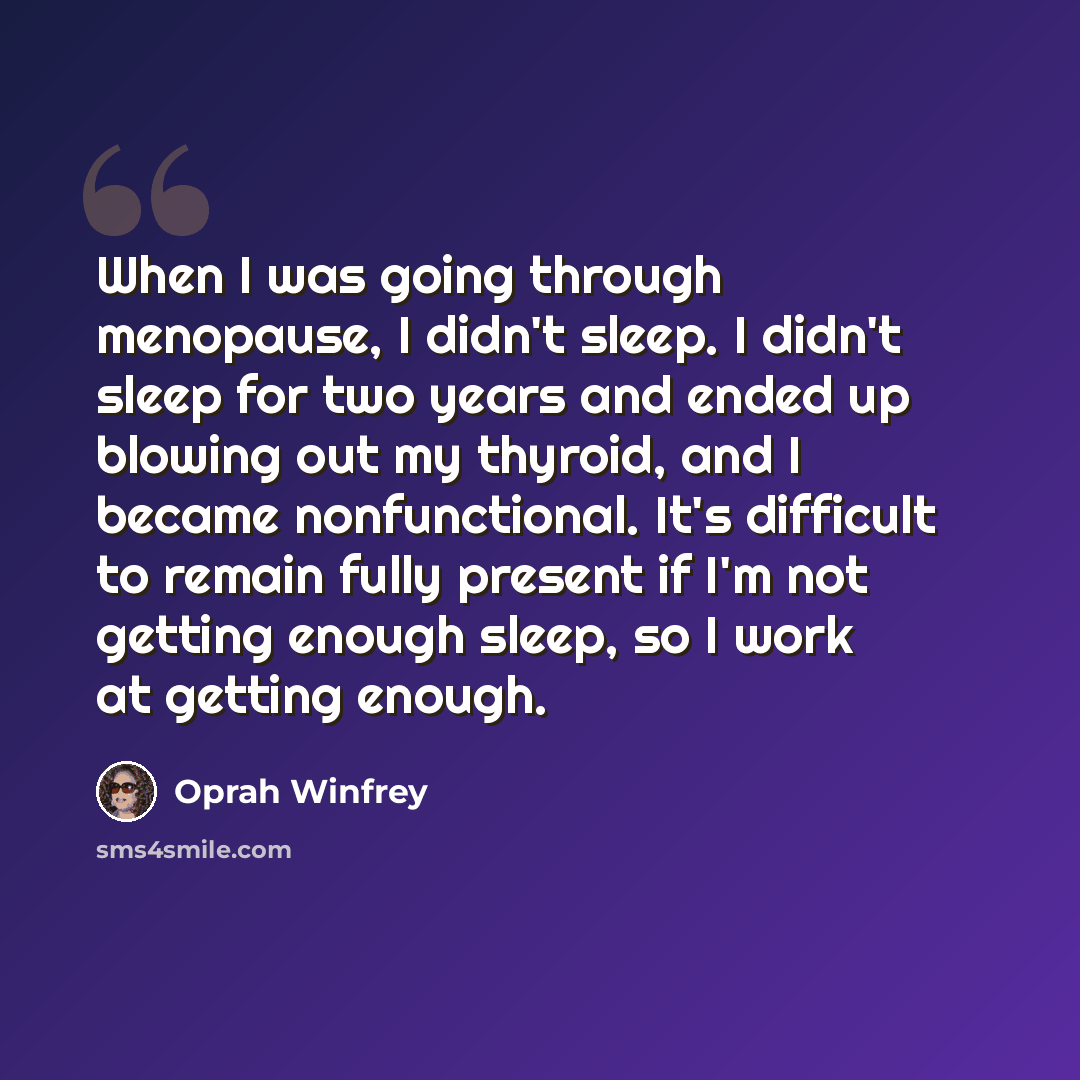 “When I was going through menopause, I didn't sleep. I didn't sleep for two years and ended up blowing out my thyroid, and I became nonfunctional. It's difficult to remain fully present if I'm not getting enough sleep, so I work at getting enough.” quote by Oprah Winfrey
