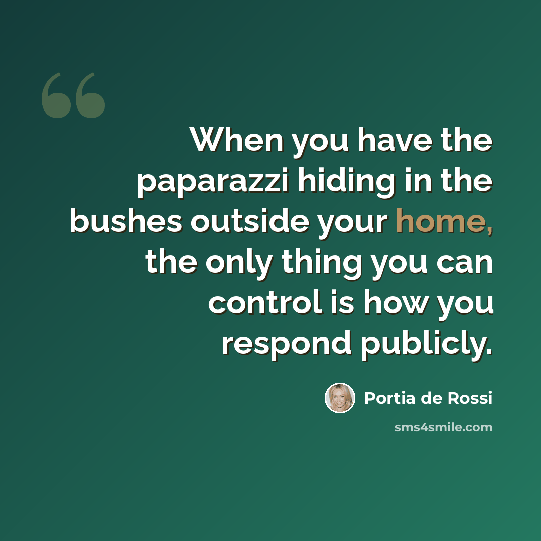 “When you have the paparazzi hiding in the bushes outside your home, the only thing you can control is how you respond publicly.” quote by Portia de Rossi
