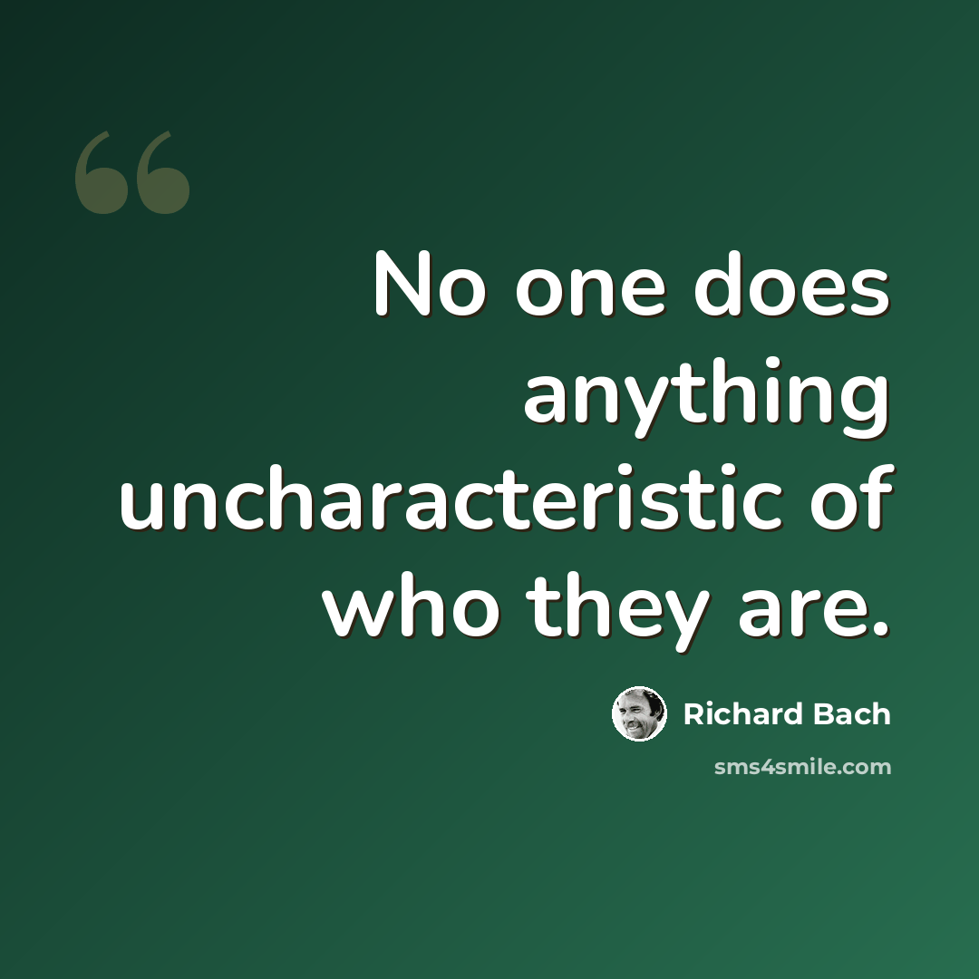 “No one does anything uncharacteristic of who they are.” quote by Richard Bach
