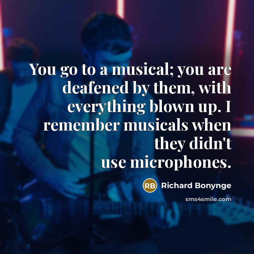 “You go to a musical; you are deafened by them, with everything blown up. I remember musicals when they didn't use microphones.” quote by Richard Bonynge