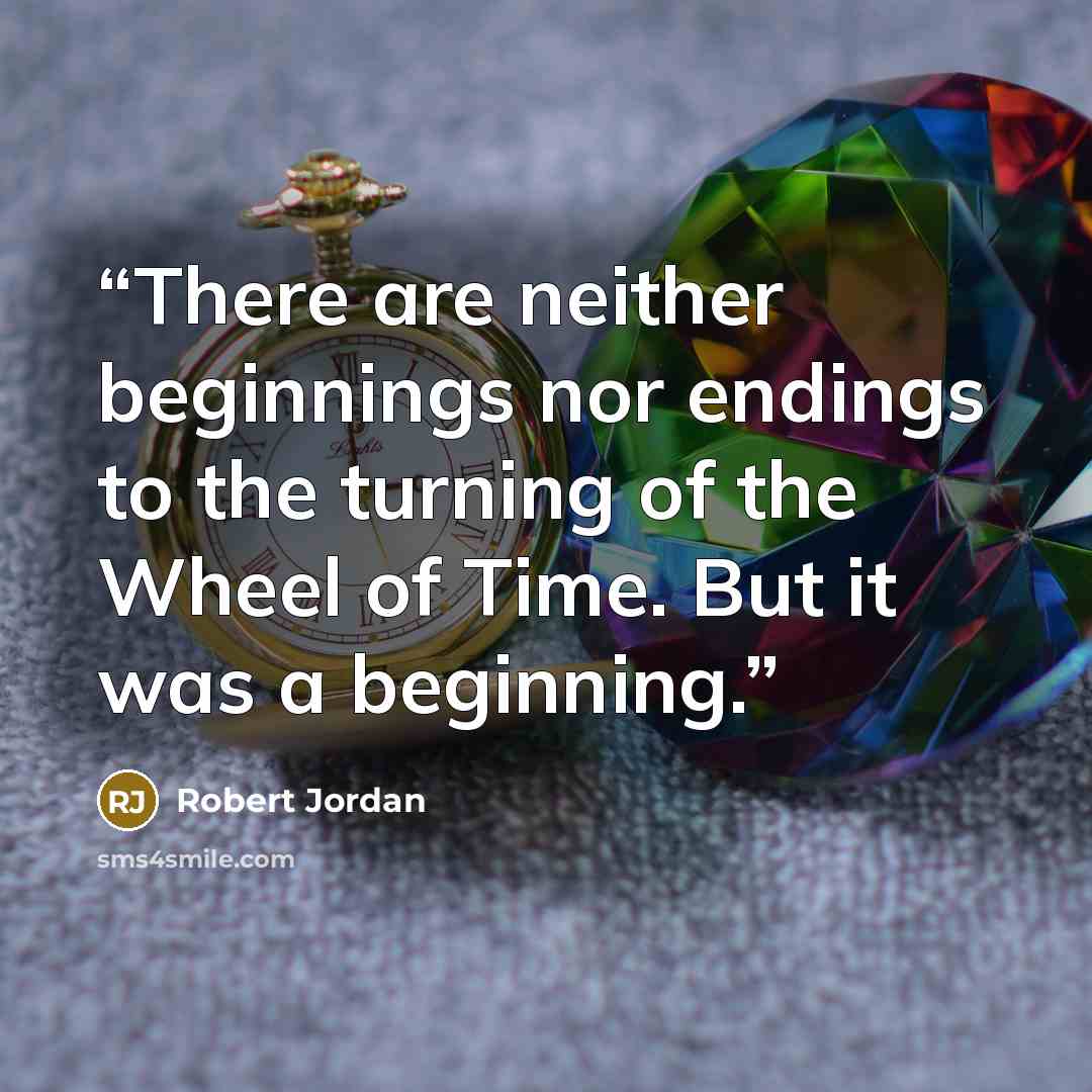 “There are neither beginnings nor endings to the turning of the Wheel of Time. But it was a beginning.” quote by Robert Jordan