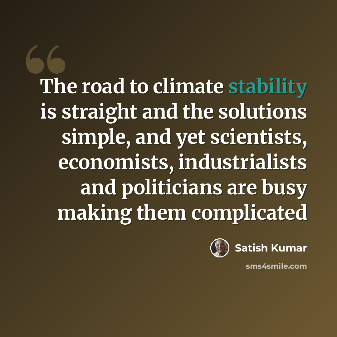 “The road to climate stability is straight and the solutions simple, and yet scientists, economists, industrialists and politicians are busy making them complicated” quote by Satish Kumar