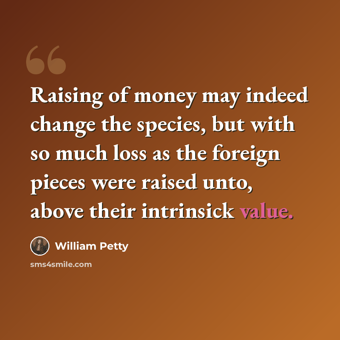 “Raising of money may indeed change the species, but with so much loss as the foreign pieces were raised unto, above their intrinsick value.” quote by William Petty