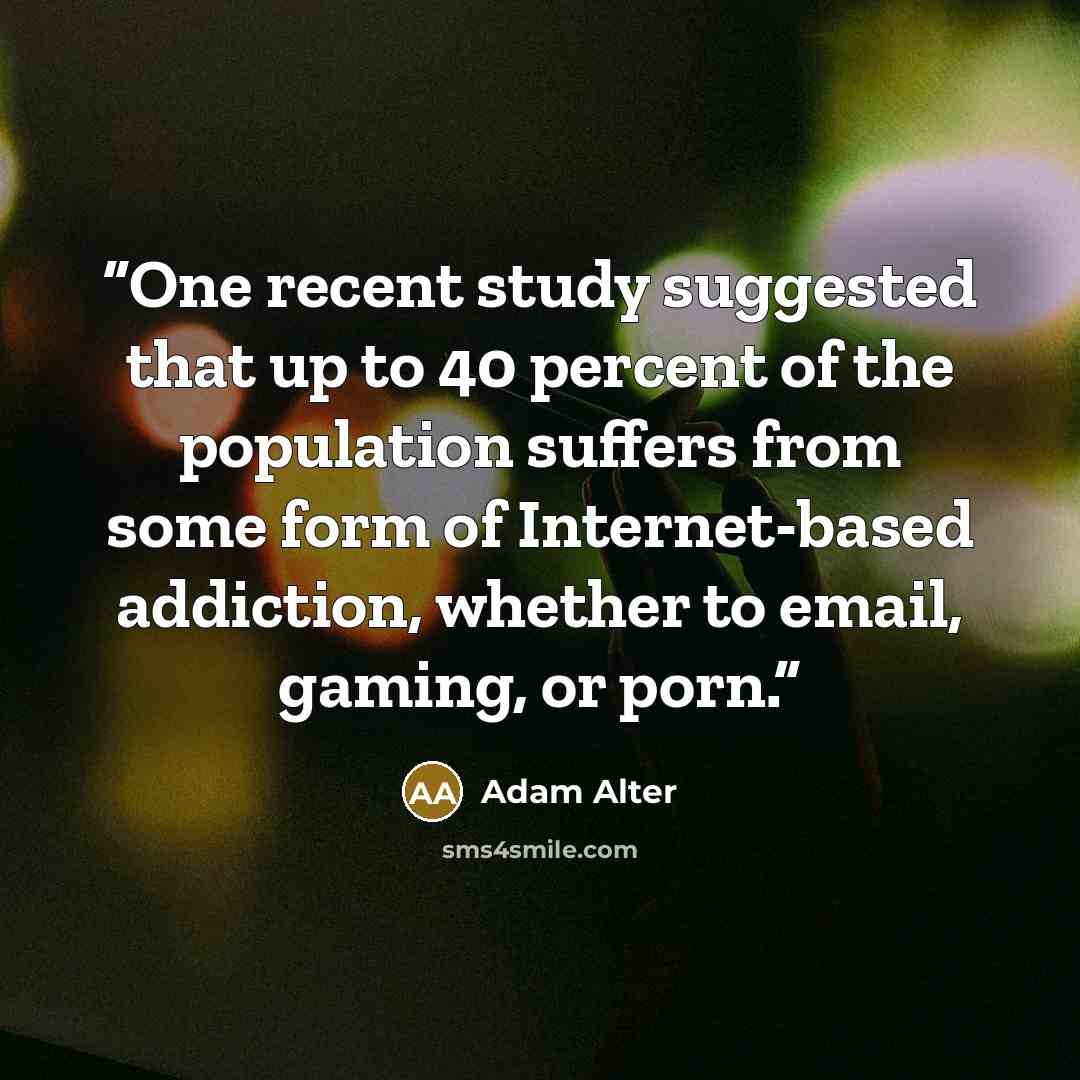 “One recent study suggested that up to 40 percent of the population suffers from some form of Internet-based addiction, whether to email, gaming, or porn.” quote by Adam Alter