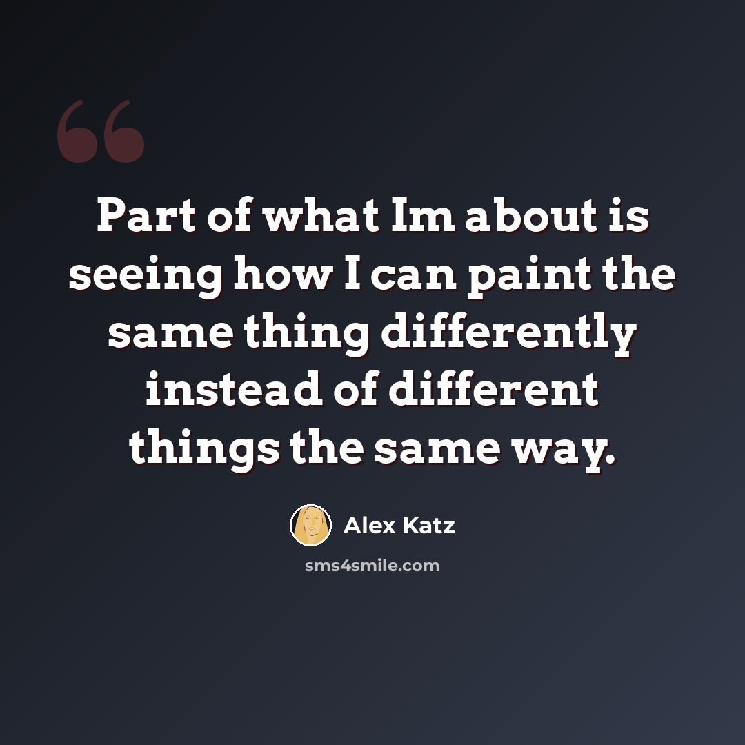 “Part of what Im about is seeing how I can paint the same thing differently instead of different things the same way.” quote by Alex Katz