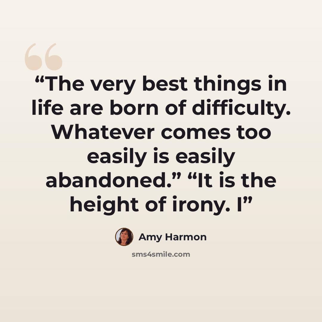 “The very best things in life are born of difficulty. Whatever comes too easily is easily abandoned.” “It is the height of irony. I” quote by Amy Harmon