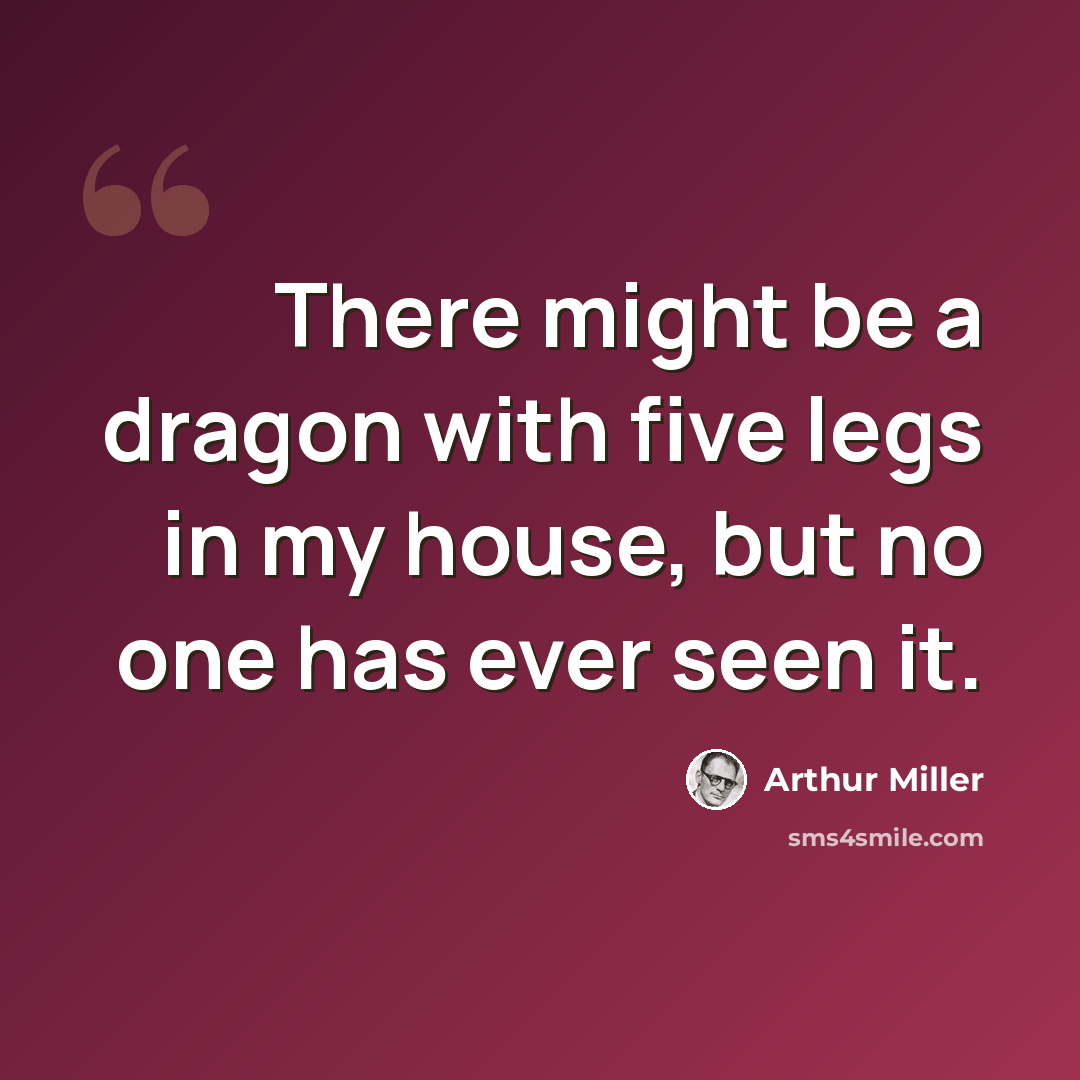 “There might be a dragon with five legs in my house, but no one has ever seen it.” quote by Arthur Miller