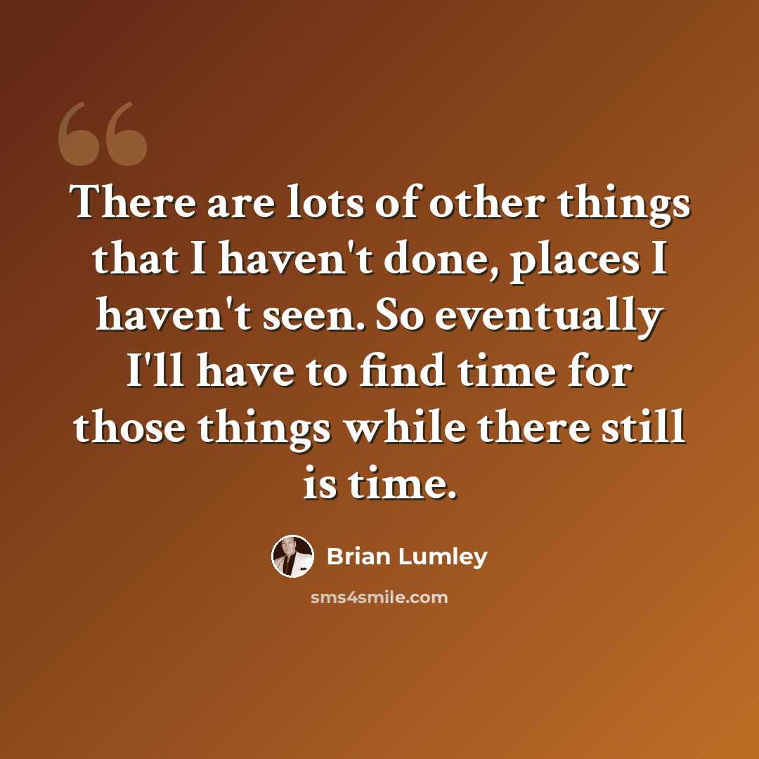 “There are lots of other things that I haven't done, places I haven't seen. So eventually I'll have to find time for those things while there still is time.” quote by Brian Lumley