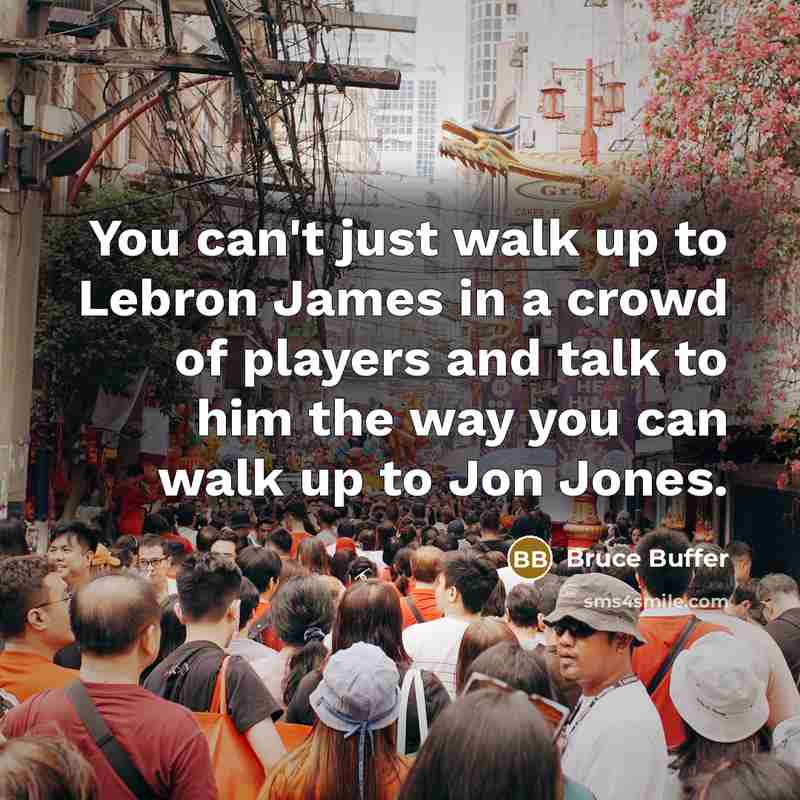 “You can't just walk up to Lebron James in a crowd of players and talk to him the way you can walk up to Jon Jones.” quote by Bruce Buffer