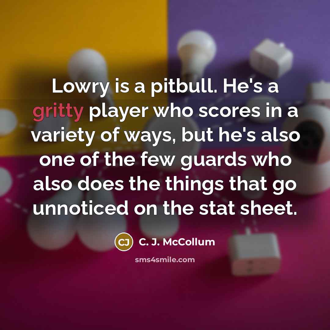 “Lowry is a pitbull. He's a gritty player who scores in a variety of ways, but he's also one of the few guards who also does the things that go unnoticed on the stat sheet.” quote by C. J. McCollum