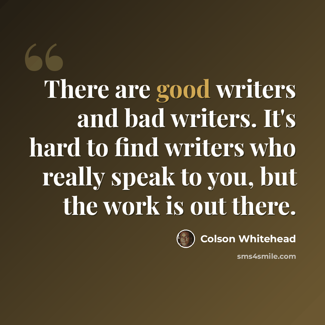 “There are good writers and bad writers. It's hard to find writers who really speak to you, but the work is out there.” quote by Colson Whitehead