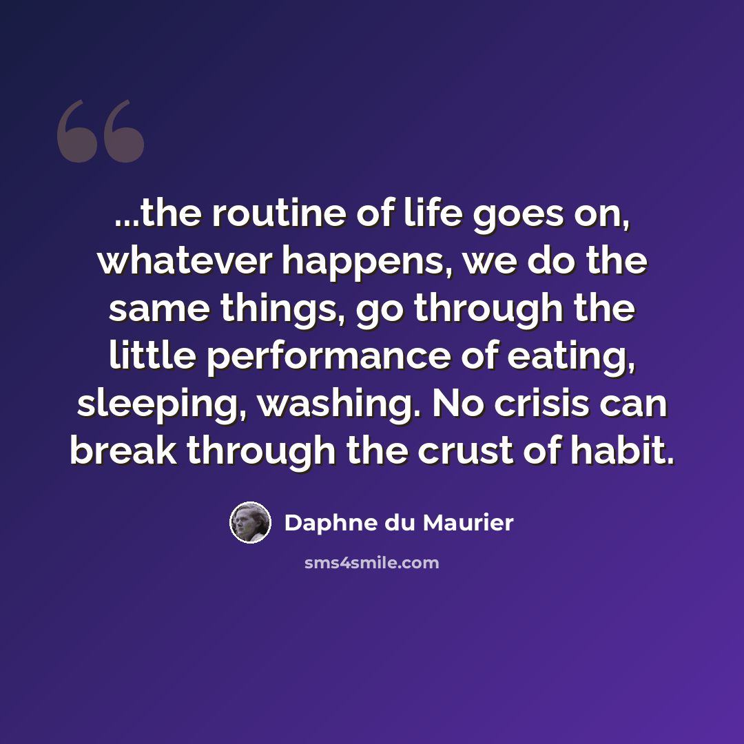 “...the routine of life goes on, whatever happens, we do the same things, go through the little performance of eating, sleeping, washing. No crisis can break through the crust of habit.” quote by Daphne du Maurier
