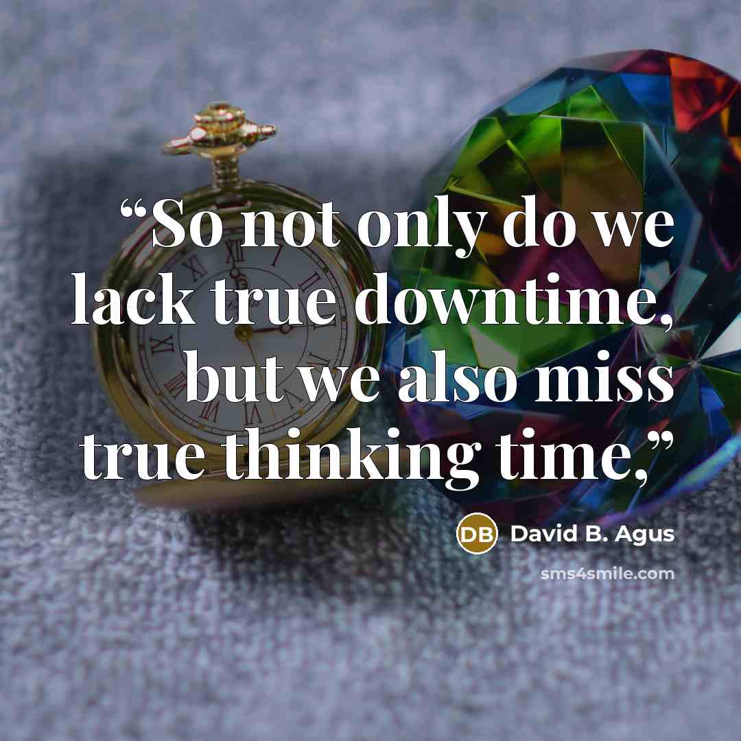 “So not only do we lack true downtime, but we also miss true thinking time,” quote by David B. Agus