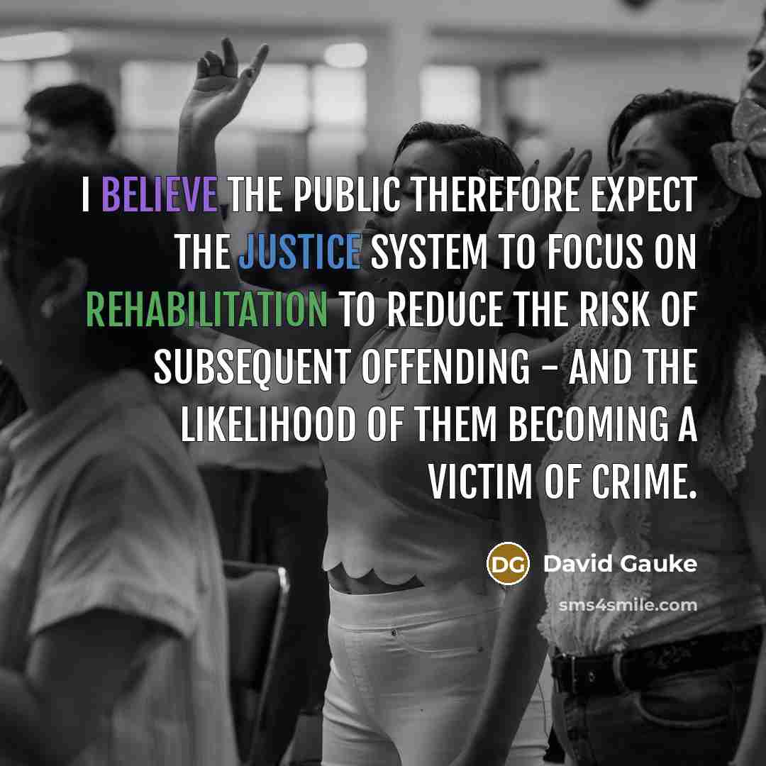 “I believe the public therefore expect the justice system to focus on rehabilitation to reduce the risk of subsequent offending - and the likelihood of them becoming a victim of crime.” quote by David Gauke