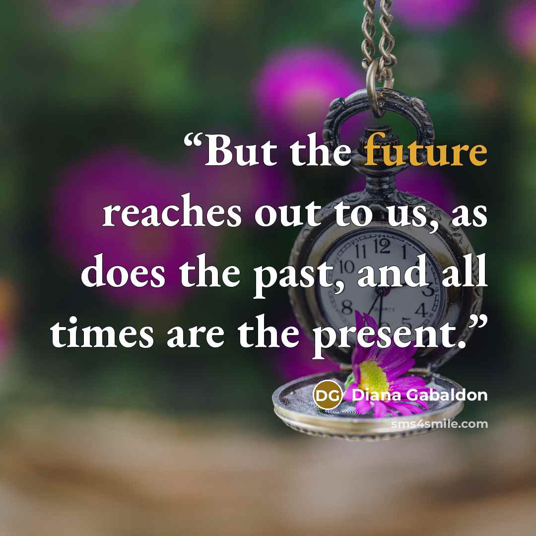 “But the future reaches out to us, as does the past, and all times are the present.” quote by Diana Gabaldon