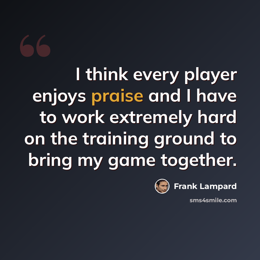 “I think every player enjoys praise and I have to work extremely hard on the training ground to bring my game together.” quote by Frank Lampard