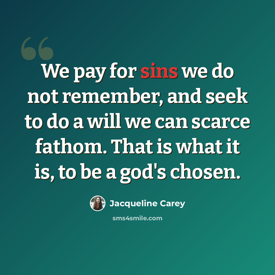 “We pay for sins we do not remember, and seek to do a will we can scarce fathom. That is what it is, to be a god's chosen.” quote by Jacqueline Carey