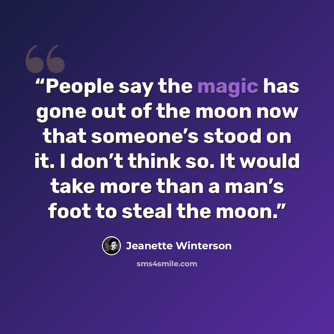 “People say the magic has gone out of the moon now that someone’s stood on it. I don’t think so. It would take more than a man’s foot to steal the moon.” quote by Jeanette Winterson
