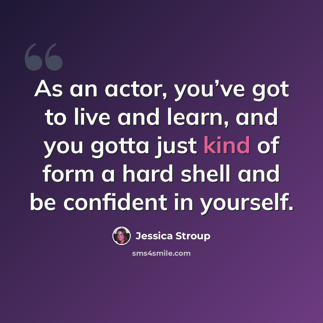 “As an actor, you’ve got to live and learn, and you gotta just kind of form a hard shell and be confident in yourself.” quote by Jessica Stroup