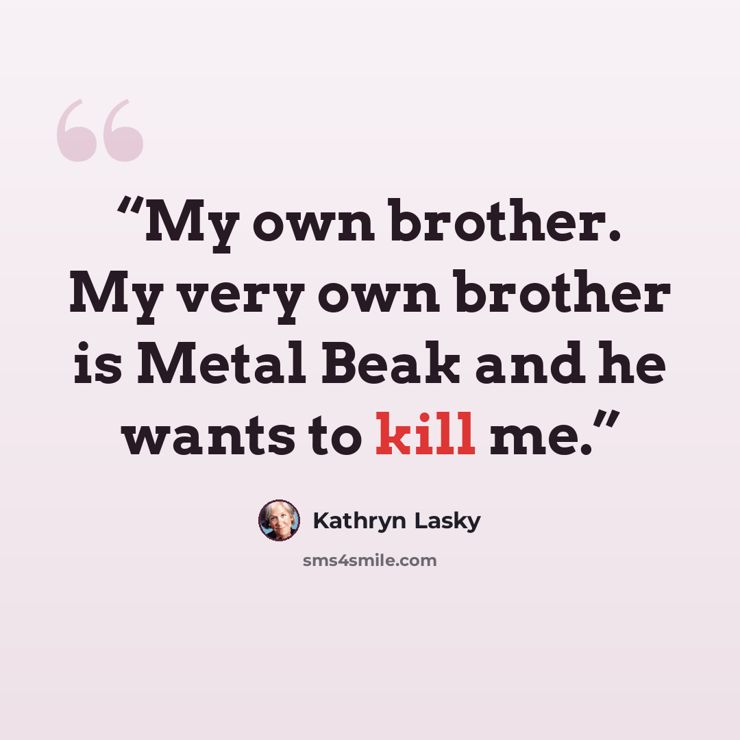 “My own brother. My very own brother is Metal Beak and he wants to kill me.” quote by Kathryn Lasky