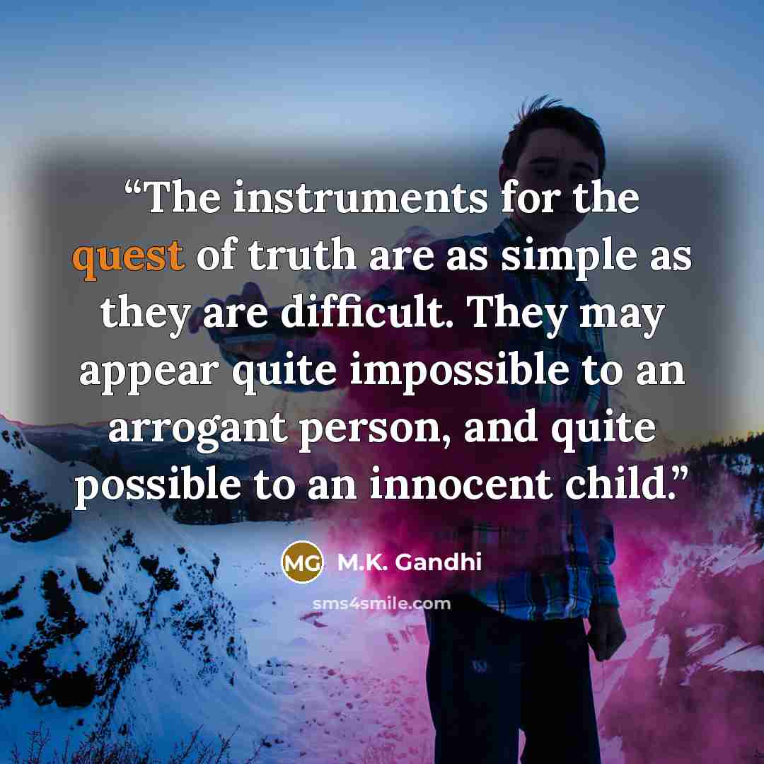 “The instruments for the quest of truth are as simple as they are difficult. They may appear quite impossible to an arrogant person, and quite possible to an innocent child.” quote by M.K. Gandhi