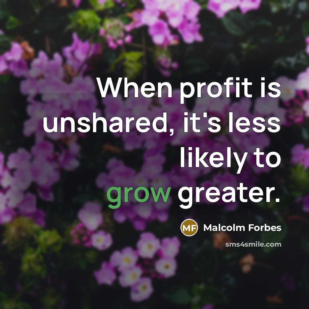 “When profit is unshared, it's less likely to grow greater.” quote by Malcolm Forbes