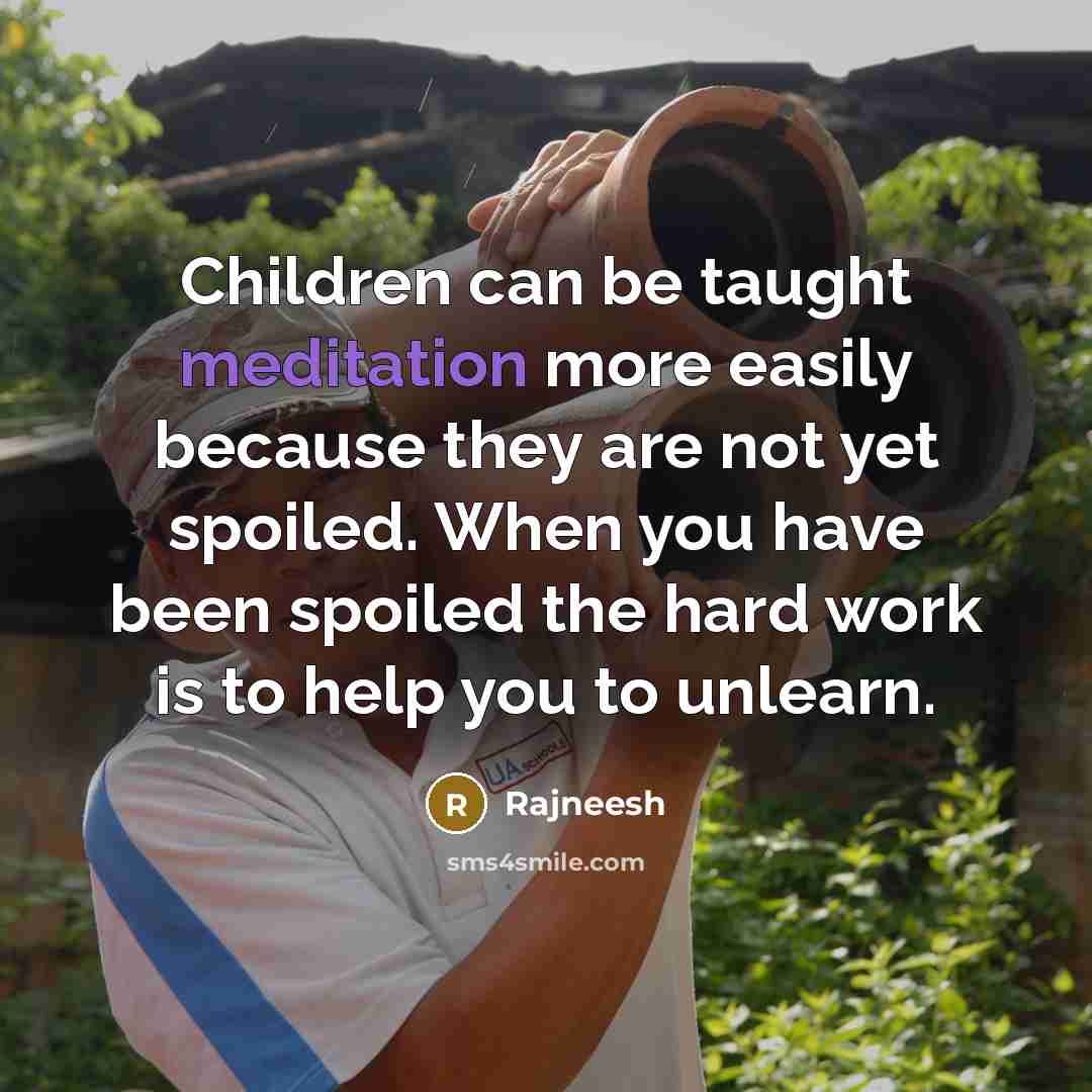 “Children can be taught meditation more easily because they are not yet spoiled. When you have been spoiled the hard work is to help you to unlearn.” quote by Rajneesh