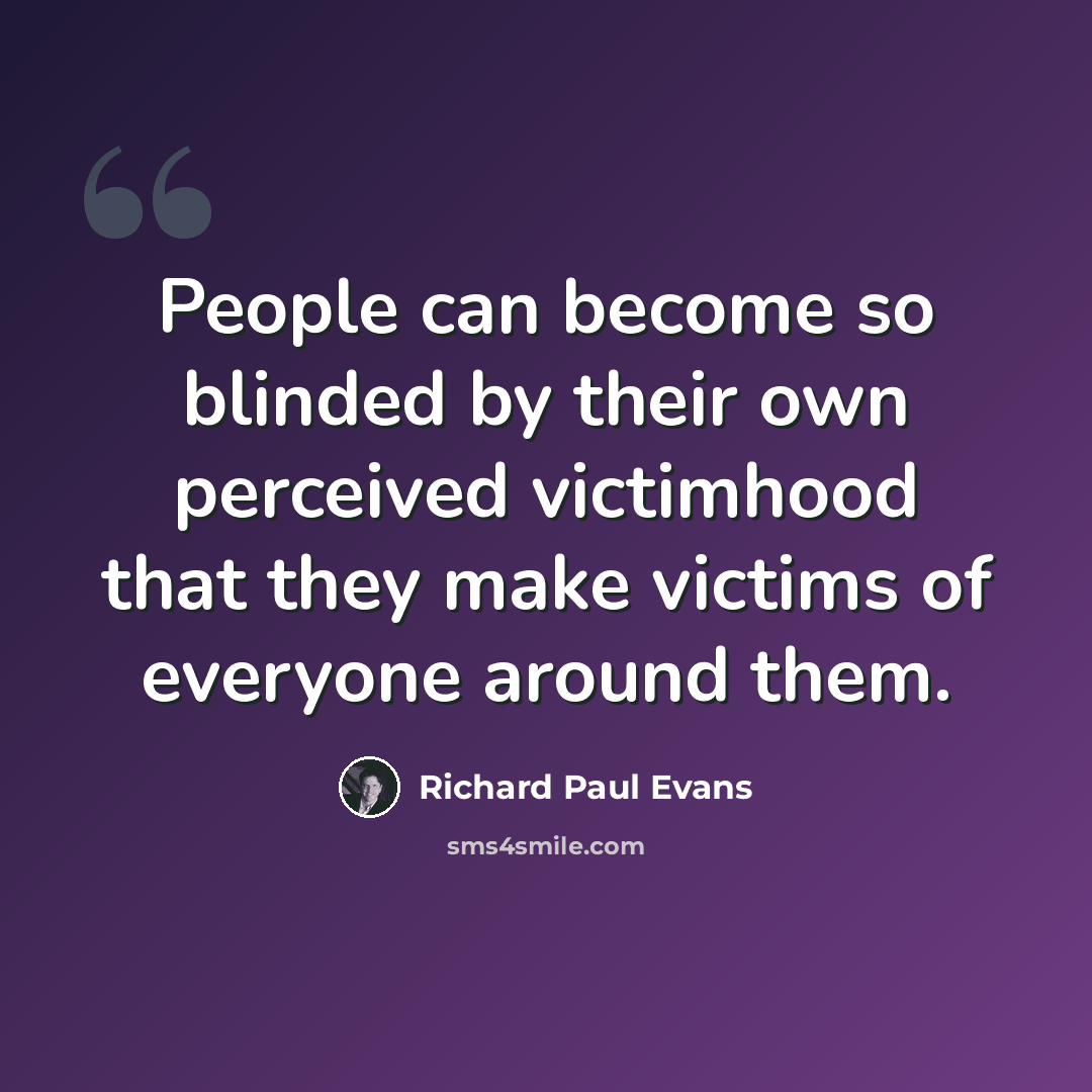 “People can become so blinded by their own perceived victimhood that they make victims of everyone around them.” quote by Richard Paul Evans