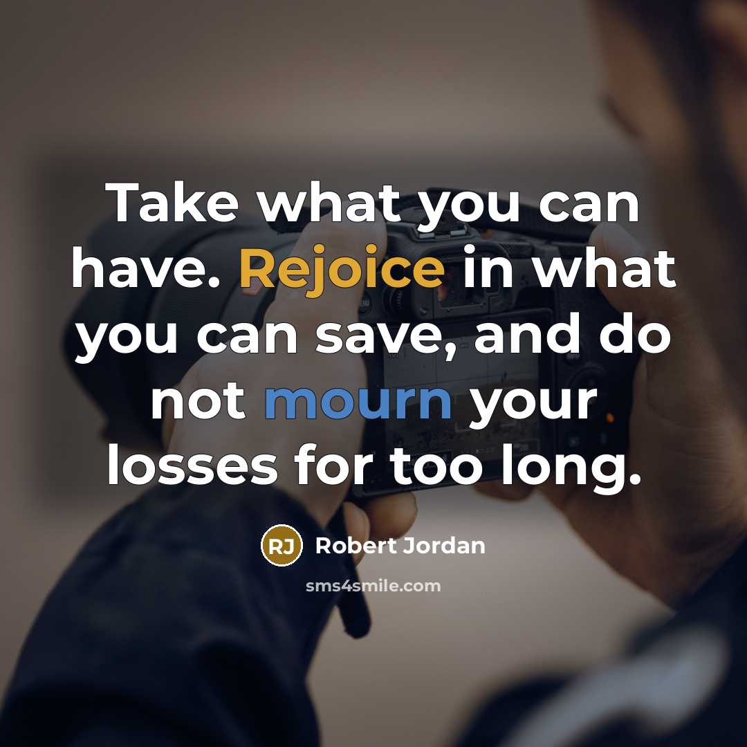 “Take what you can have. Rejoice in what you can save, and do not mourn your losses for too long.” quote by Robert Jordan