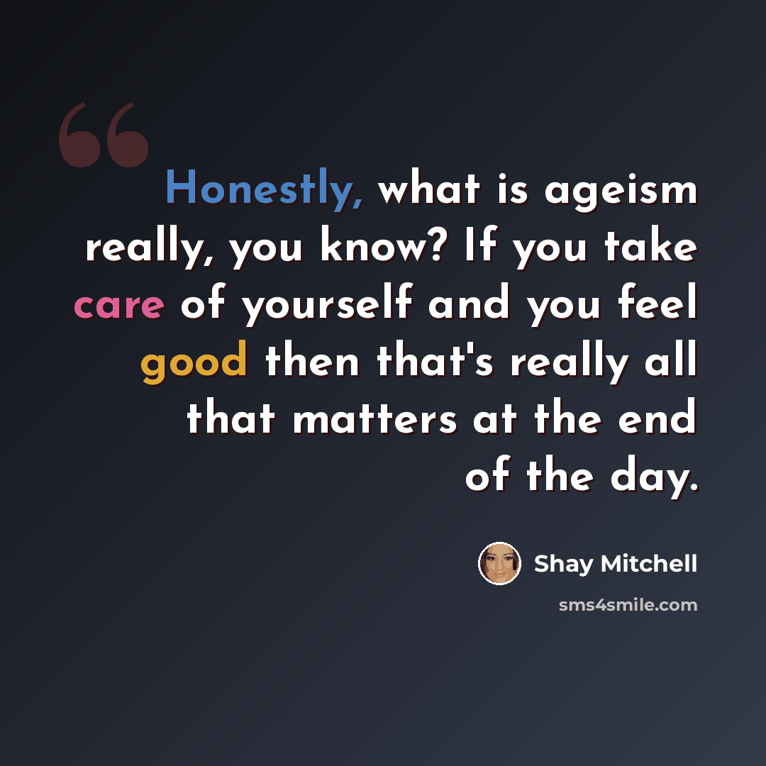 “Honestly, what is ageism really, you know? If you take care of yourself and you feel good then that's really all that matters at the end of the day.” quote by Shay Mitchell