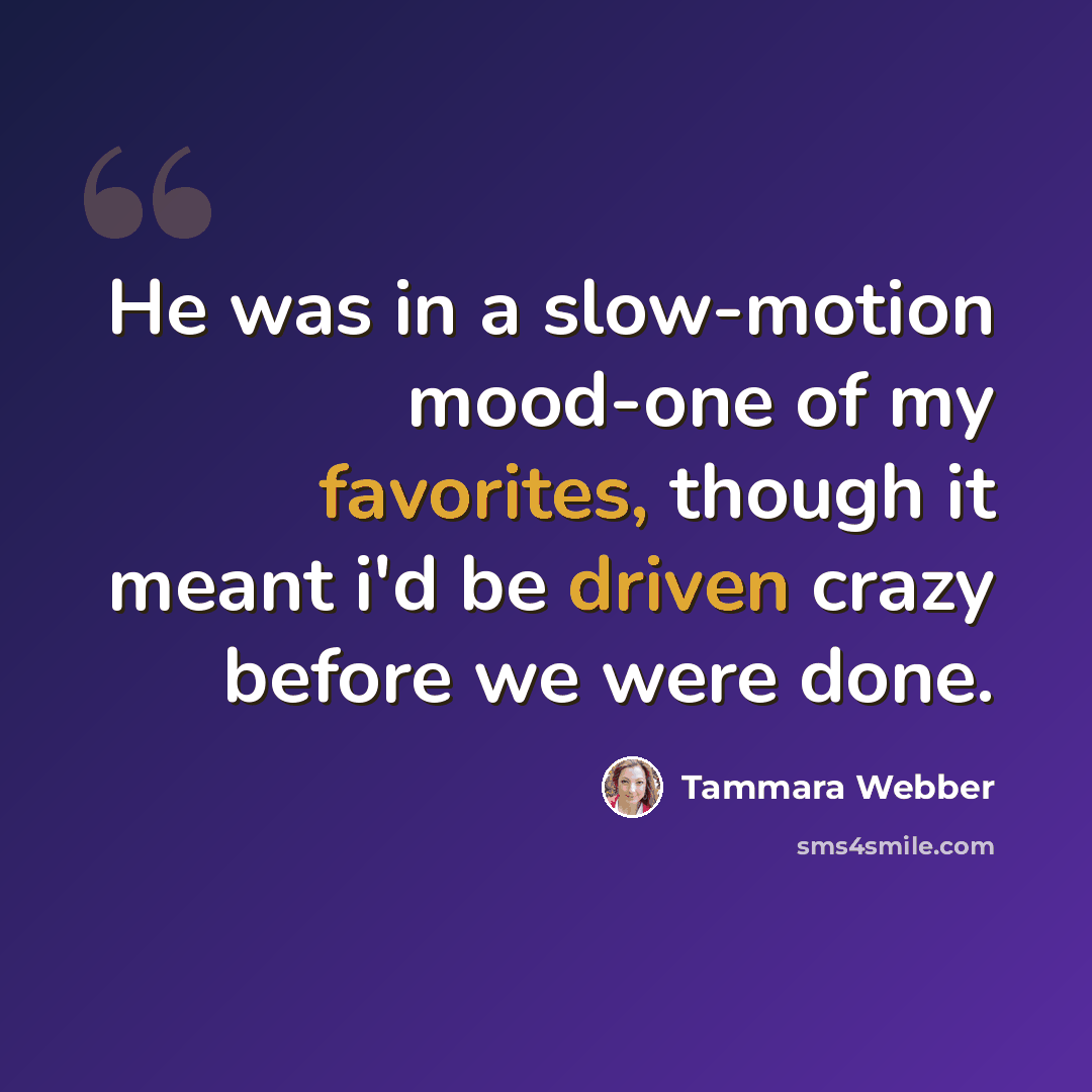 “He was in a slow-motion mood-one of my favorites, though it meant i'd be driven crazy before we were done.” quote by Tammara Webber