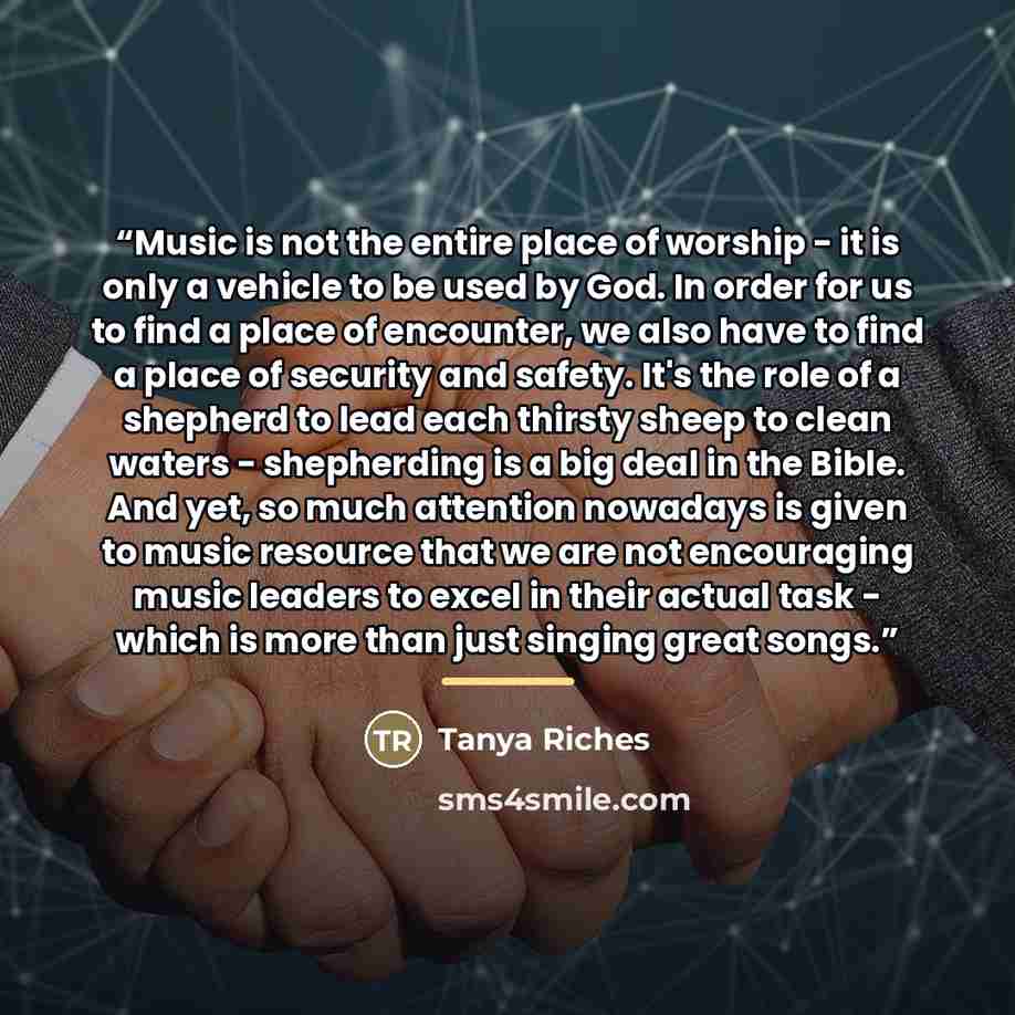 “Music is not the entire place of worship - it is only a vehicle to be used by God. In order for us to find a place of encounter, we also have to find a place of security and safety. It's the role of a shepherd to lead each thirsty sheep to clean waters - shepherding is a big deal in the Bible. And…” quote by Tanya Riches