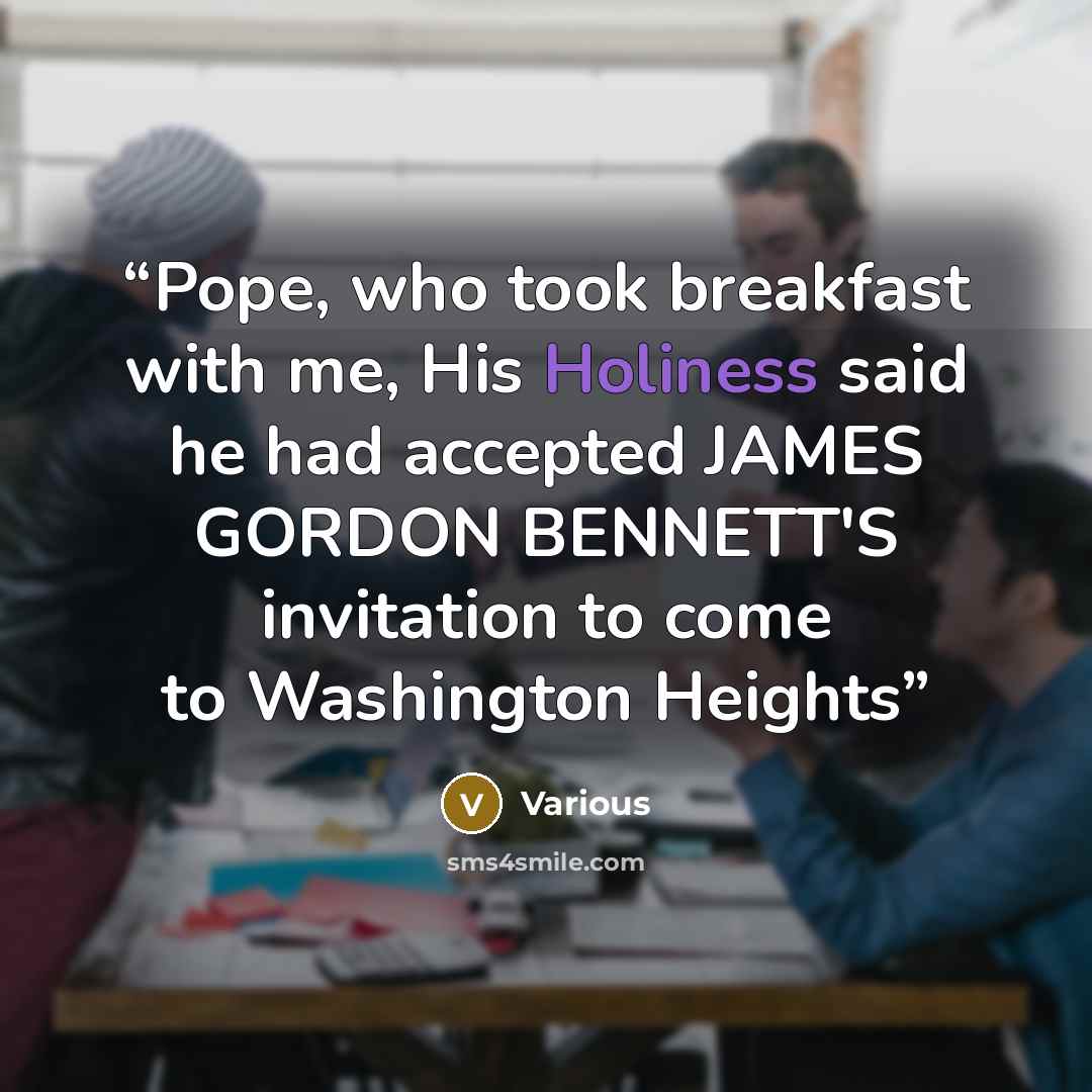 “Pope, who took breakfast with me, His Holiness said he had accepted JAMES GORDON BENNETT'S invitation to come to Washington Heights” quote by Various