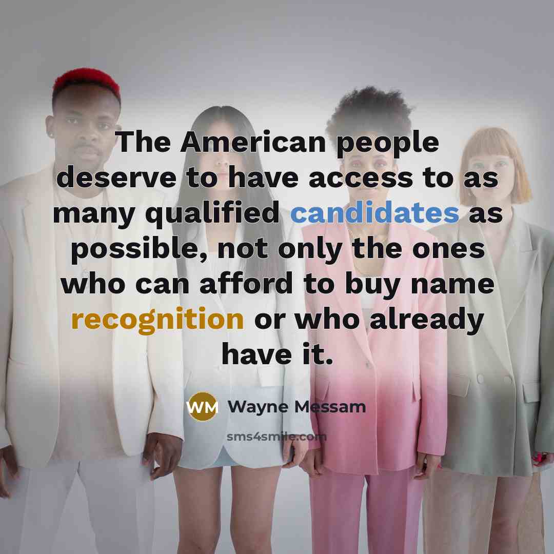 “The American people deserve to have access to as many qualified candidates as possible, not only the ones who can afford to buy name recognition or who already have it.” quote by Wayne Messam