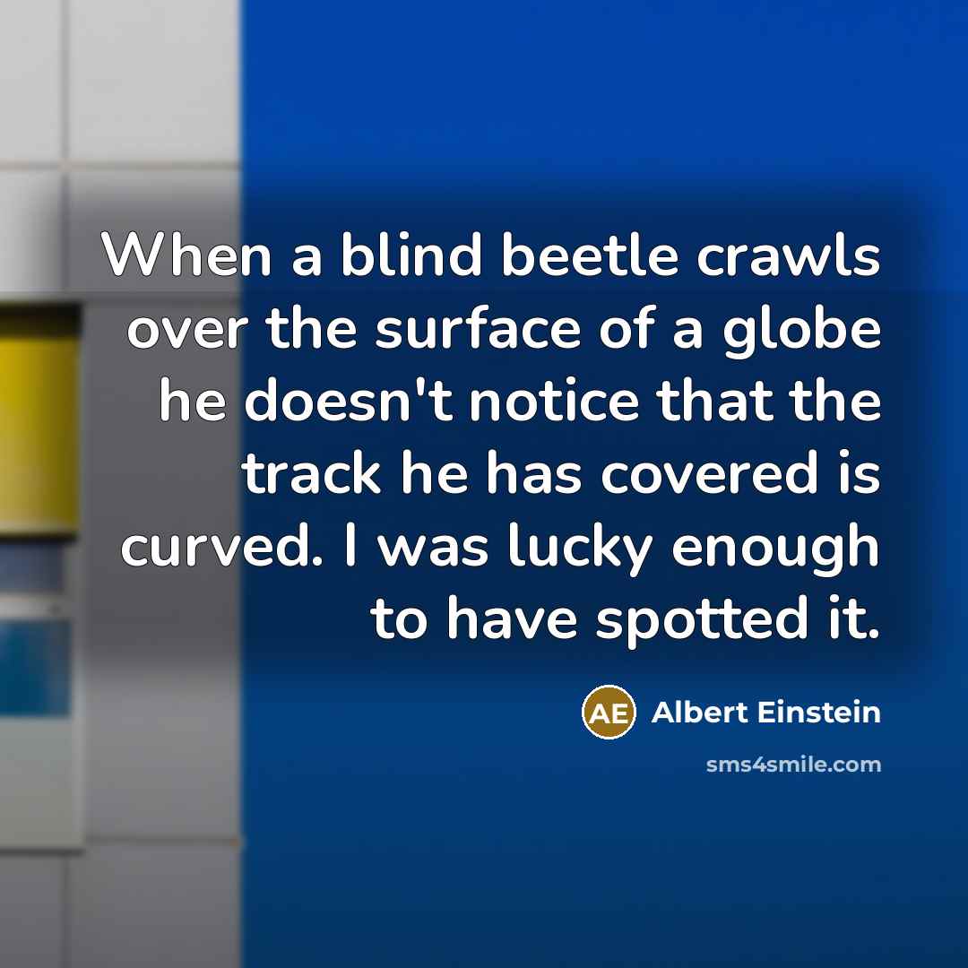 “When a blind beetle crawls over the surface of a globe he doesn't notice that the track he has covered is curved. I was lucky enough to have spotted it.” quote by Albert Einstein