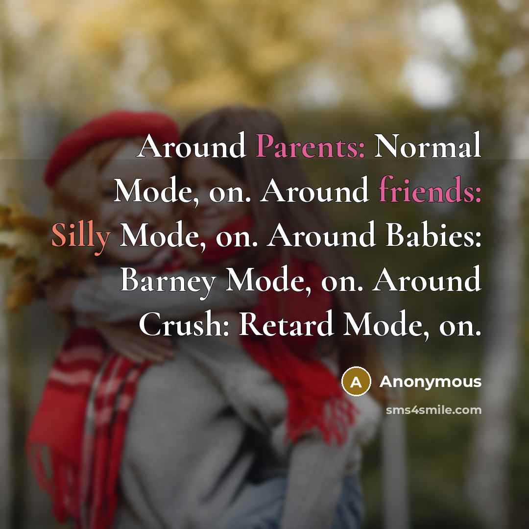 “Around Parents: Normal Mode, on. Around friends: Silly Mode, on. Around Babies: Barney Mode, on. Around Crush: Retard Mode, on.” quote by Anonymous
