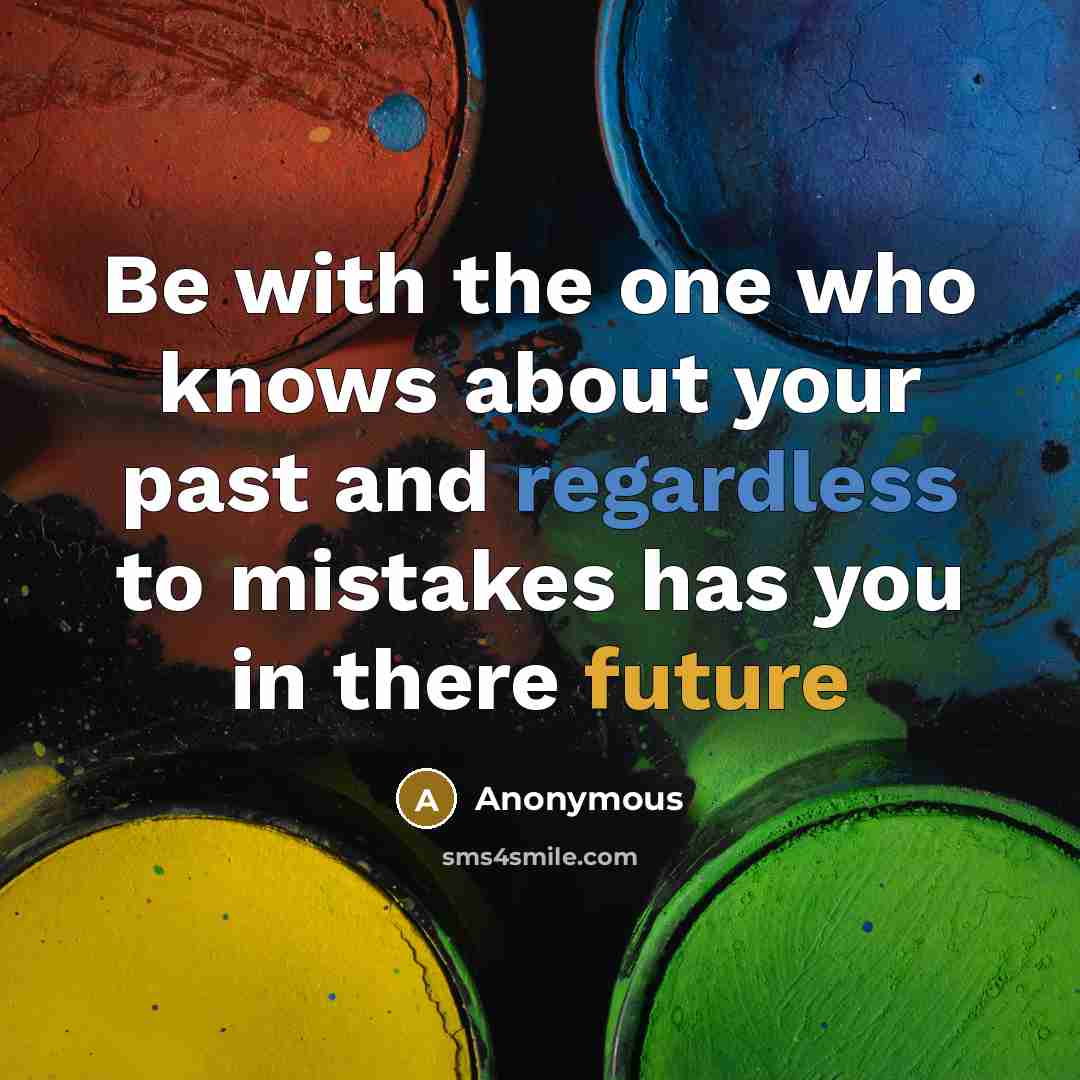 “Be with the one who knows about your past and regardless to mistakes has you in there future” quote by Anonymous