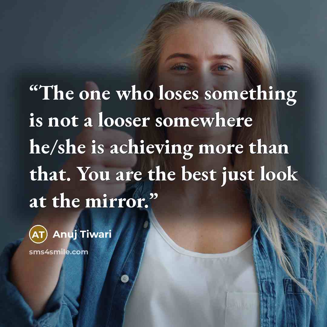 “The one who loses something is not a looser somewhere he/she is achieving more than that. You are the best just look at the mirror.” quote by Anuj Tiwari