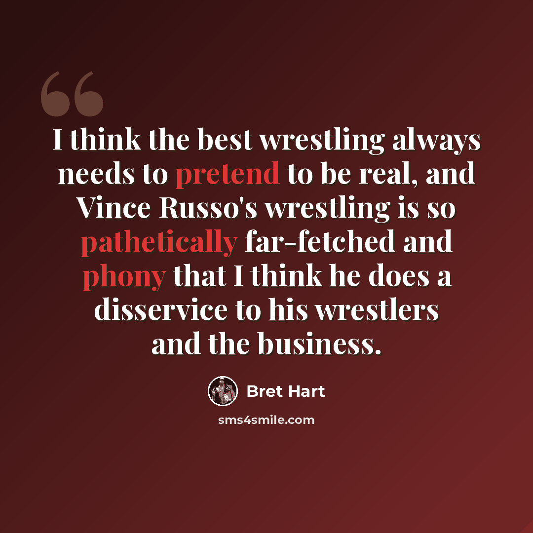 “I think the best wrestling always needs to pretend to be real, and Vince Russo's wrestling is so pathetically far-fetched and phony that I think he does a disservice to his wrestlers and the business.” quote by Bret Hart