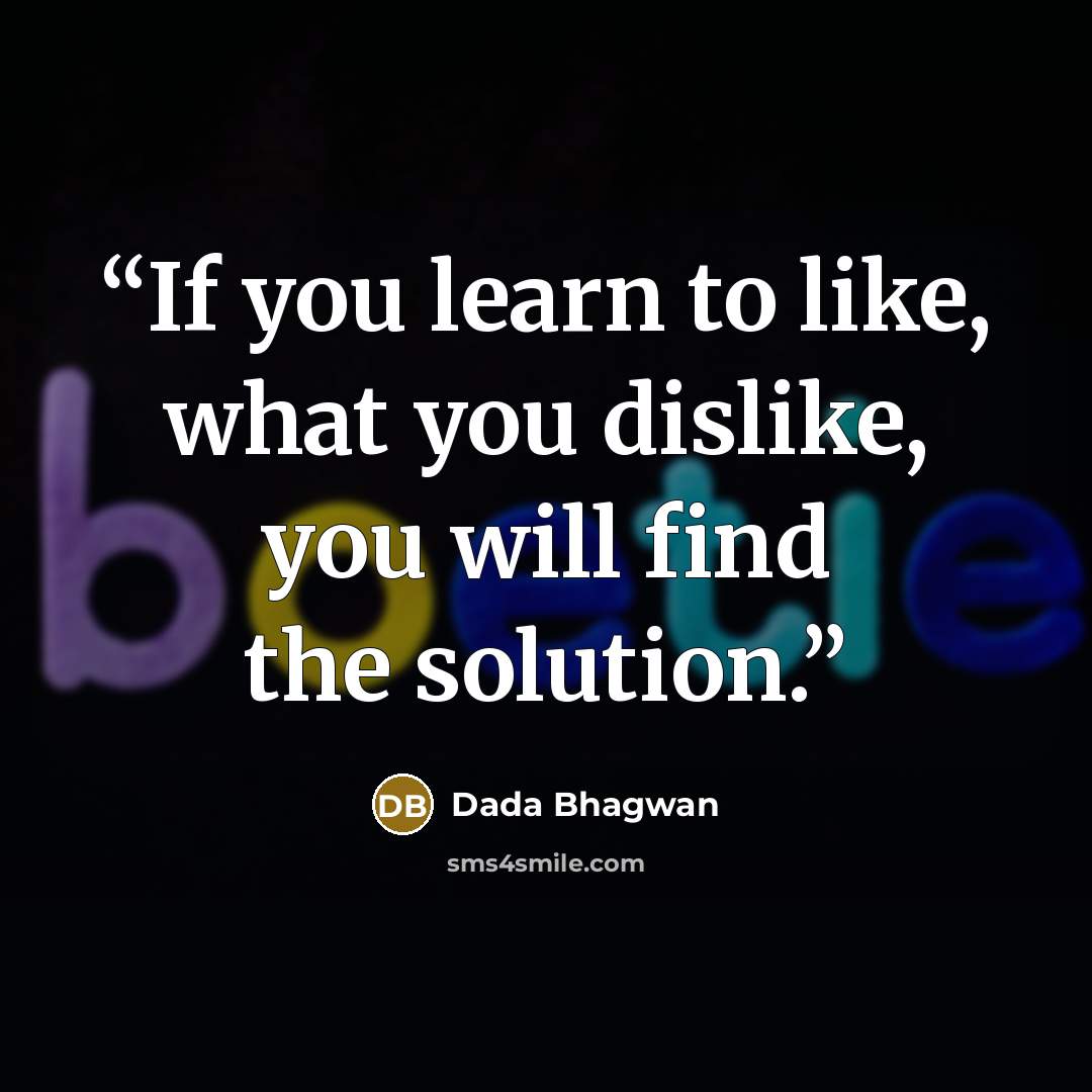 “If you learn to like, what you dislike, you will find the solution.” quote by Dada Bhagwan