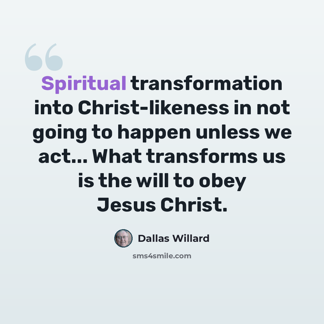 “Spiritual transformation into Christ-likeness in not going to happen unless we act... What transforms us is the will to obey Jesus Christ.” quote by Dallas Willard