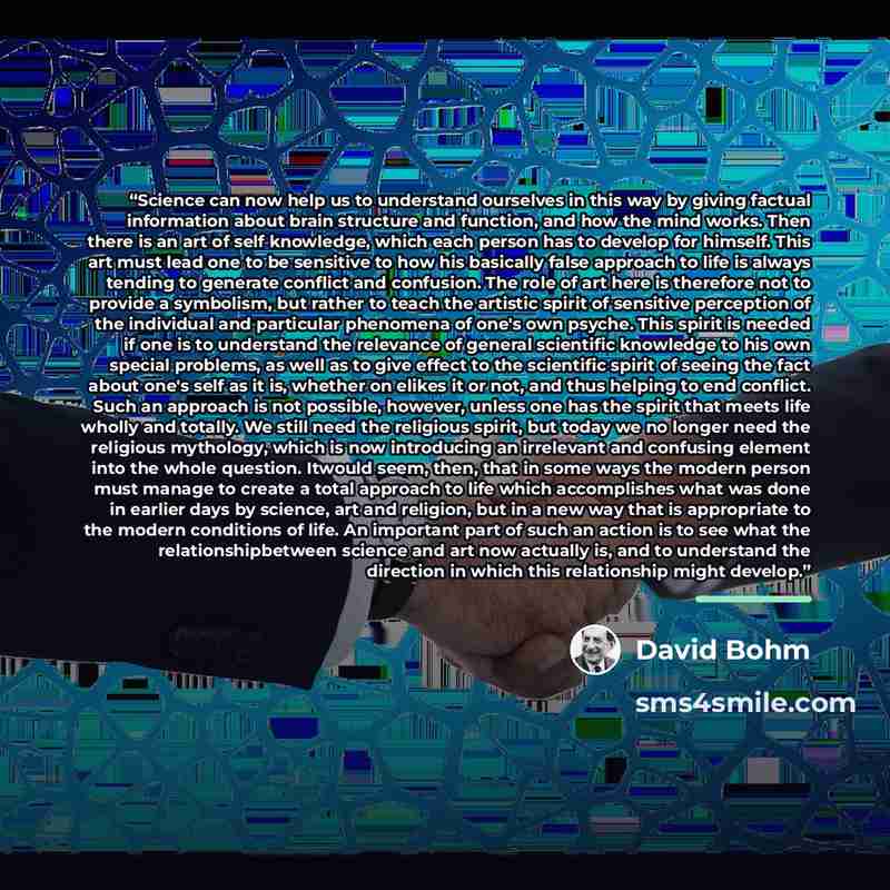 “Science can now help us to understand ourselves in this way by giving factual information about brain structure and function, and how the mind works. Then there is an art of self knowledge, which each person has to develop for himself. This art must lead one to be sensitive to how his basically…” quote by David Bohm
