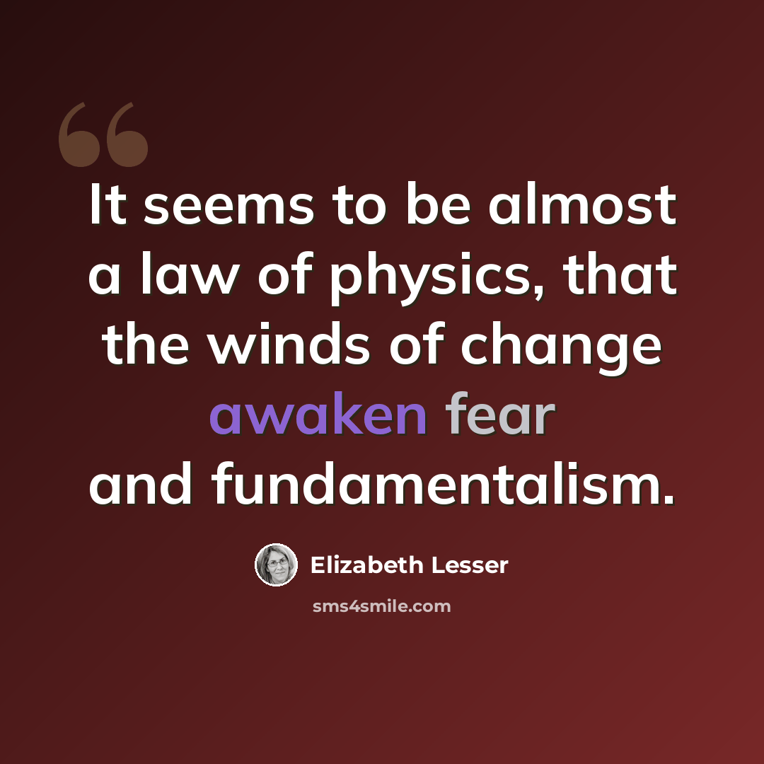 “It seems to be almost a law of physics, that the winds of change awaken fear and fundamentalism.” quote by Elizabeth Lesser