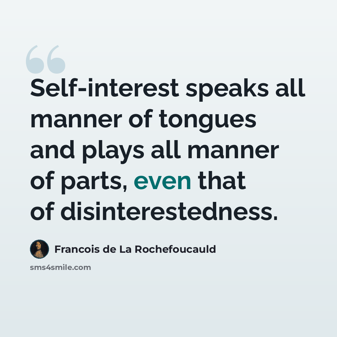 “Self-interest speaks all manner of tongues and plays all manner of parts, even that of disinterestedness.” quote by Francois de La Rochefoucauld