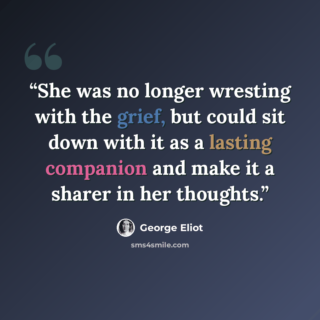 “She was no longer wresting with the grief, but could sit down with it as a lasting companion and make it a sharer in her thoughts.” quote by George Eliot
