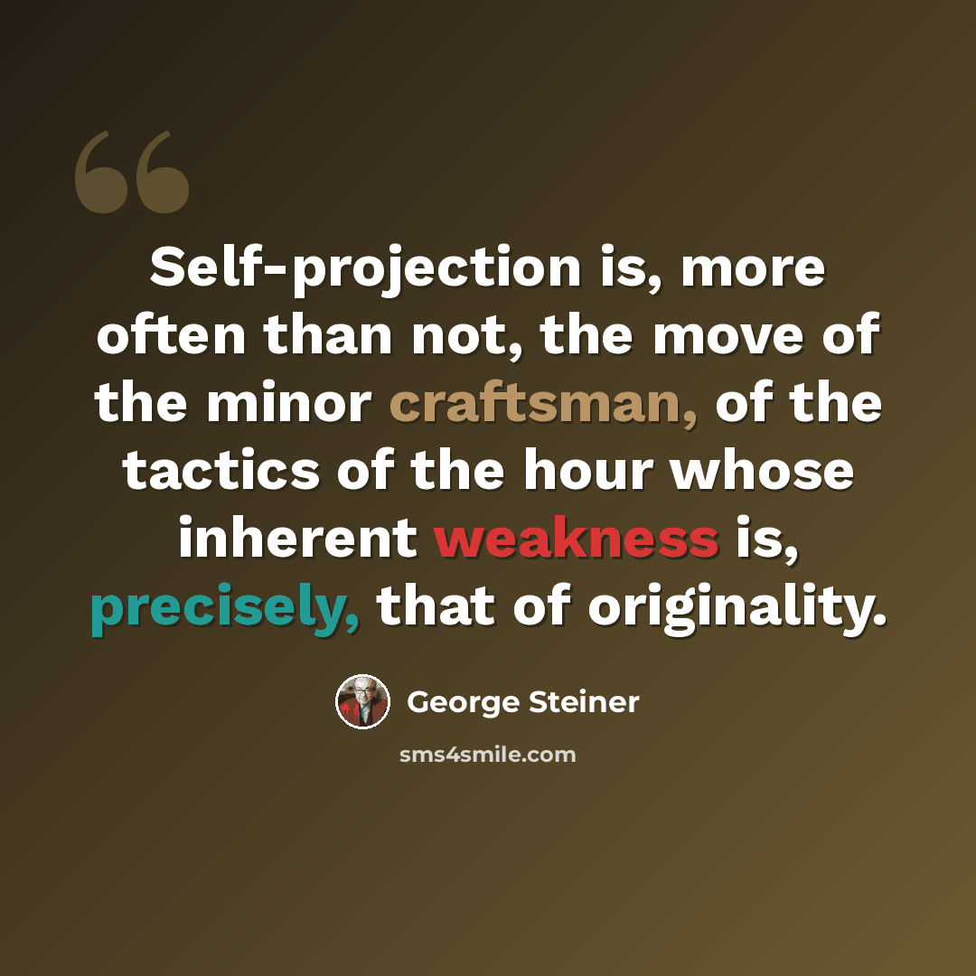 “Self-projection is, more often than not, the move of the minor craftsman, of the tactics of the hour whose inherent weakness is, precisely, that of originality.” quote by George Steiner