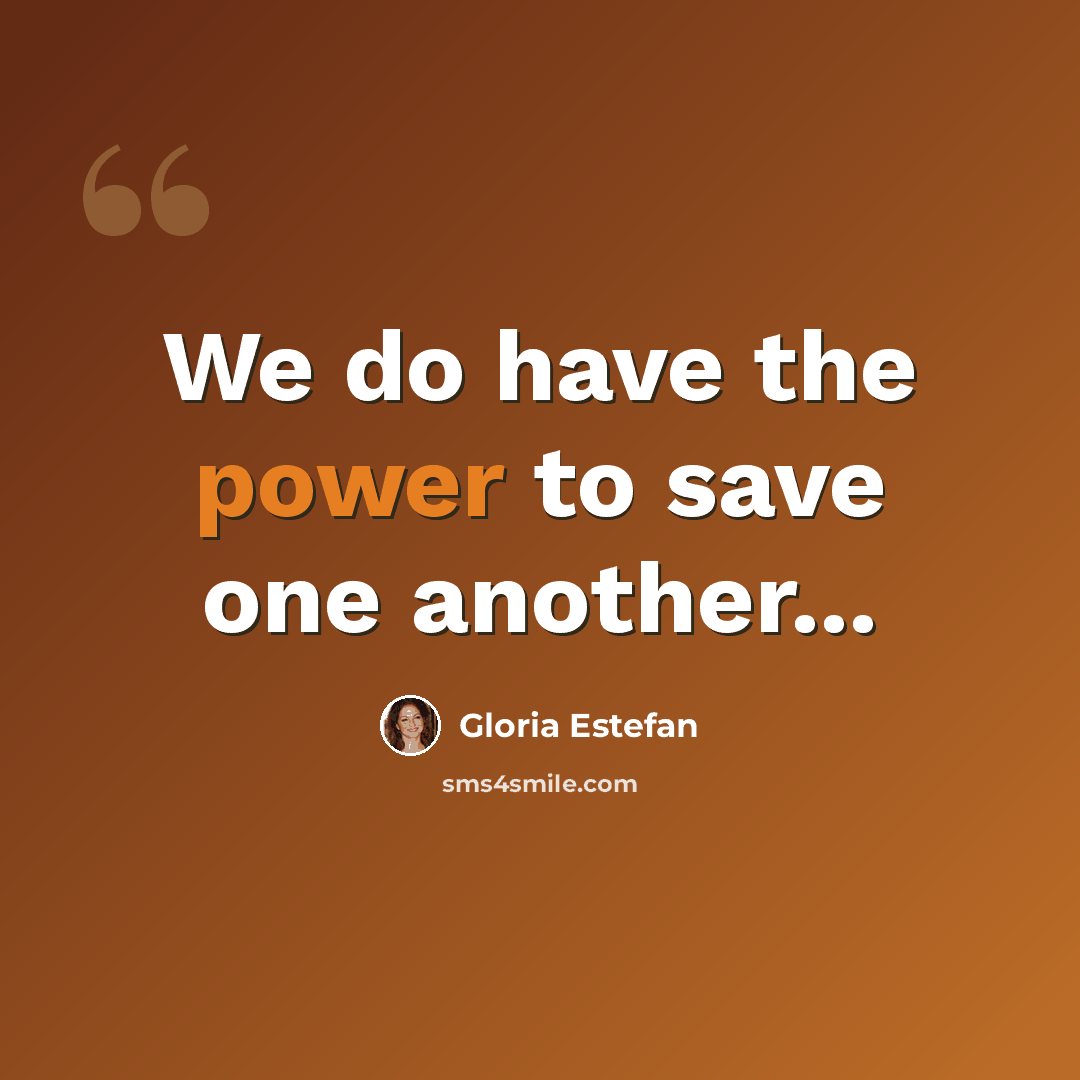 “We do have the power to save one another...” quote by Gloria Estefan