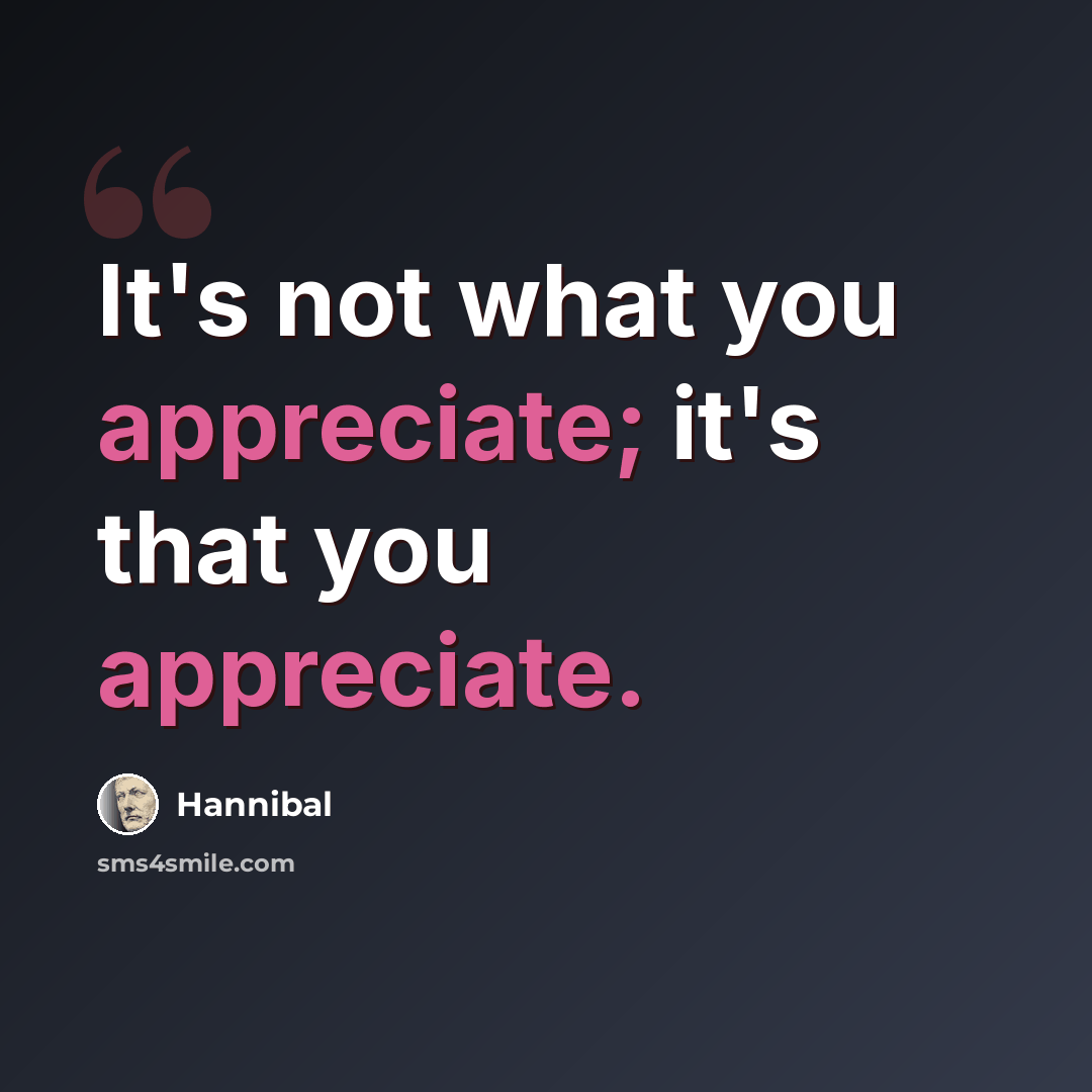 “It's not what you appreciate; it's that you appreciate.” quote by Hannibal