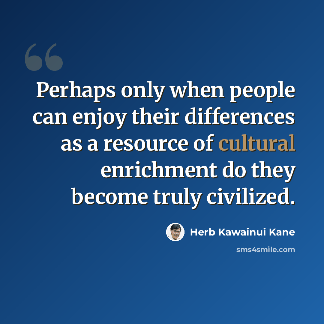 “Perhaps only when people can enjoy their differences as a resource of cultural enrichment do they become truly civilized.” quote by Herb Kawainui Kane
