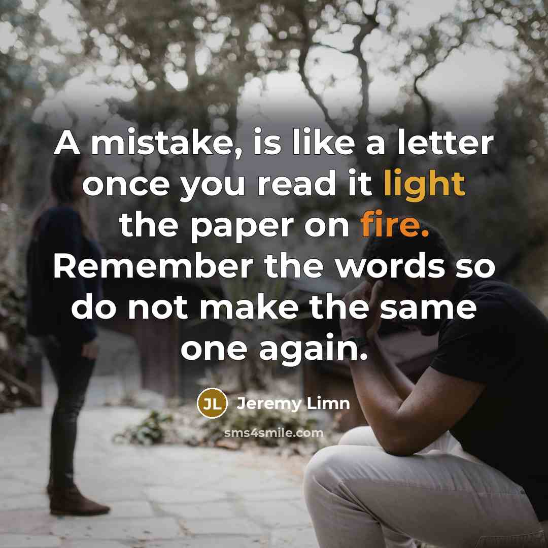 “A mistake, is like a letter once you read it light the paper on fire. Remember the words so do not make the same one again.” quote by Jeremy Limn